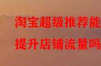 淘寶超級推薦能提升店鋪流量嗎？