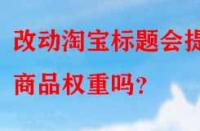 改動淘寶標題會提升商品權重嗎？