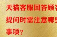 天貓客服回答顧客提問時需注意哪些事項？