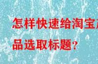 怎樣快速給淘寶產(chǎn)品選取標題？