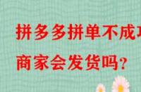 拼多多拼單不成功商家會發貨嗎？