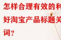 怎樣合理有效的利用好淘寶產(chǎn)品標題關(guān)鍵詞？