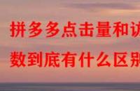 拼多多點擊量和訪客數到底有什么區別？