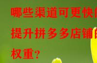 哪些渠道可更快的提升拼多多店鋪的權重？
