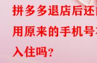 拼多多退店后還能用原來的手機號在入住嗎？