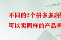 不同的2個拼多多店鋪可以賣同樣的產品嗎？