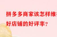 拼多多商家該怎樣維護(hù)好店鋪的好評(píng)率？