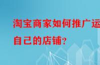 淘寶商家如何推廣運營自己的店鋪？