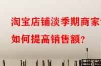淘寶店鋪淡季期商家該如何提高銷售額？