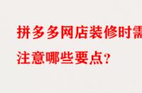 拼多多網(wǎng)店裝修時需注意哪些要點？