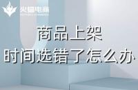 代運營：如果選錯了上架時間，應(yīng)該怎么辦？